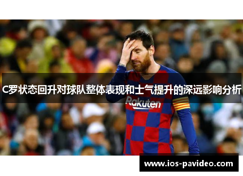 C罗状态回升对球队整体表现和士气提升的深远影响分析