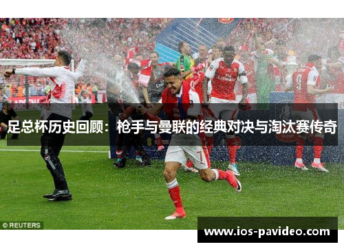 足总杯历史回顾：枪手与曼联的经典对决与淘汰赛传奇