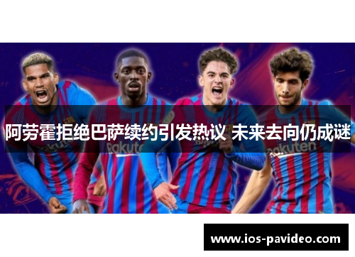 阿劳霍拒绝巴萨续约引发热议 未来去向仍成谜