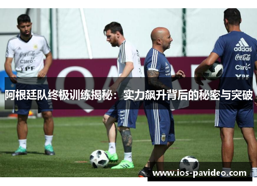 阿根廷队终极训练揭秘：实力飙升背后的秘密与突破