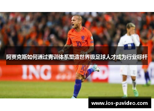 阿贾克斯如何通过青训体系塑造世界级足球人才成为行业标杆