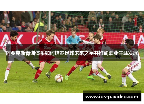 阿贾克斯青训体系如何培养足球未来之星并推动职业生涯发展
