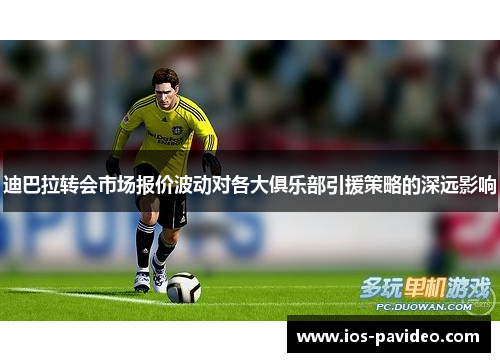 迪巴拉转会市场报价波动对各大俱乐部引援策略的深远影响