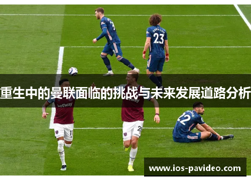重生中的曼联面临的挑战与未来发展道路分析 重生中的曼联面临的挑战与未来发展道路分析