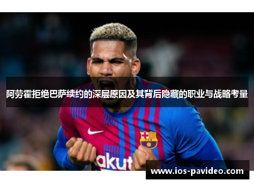 阿劳霍拒绝巴萨续约的深层原因及其背后隐藏的职业与战略考量