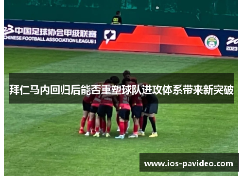 拜仁马内回归后能否重塑球队进攻体系带来新突破