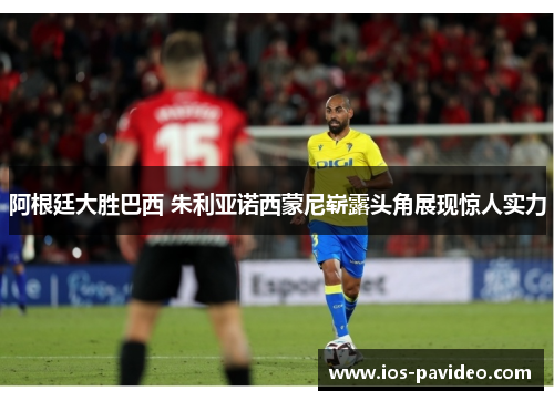 阿根廷大胜巴西 朱利亚诺西蒙尼崭露头角展现惊人实力