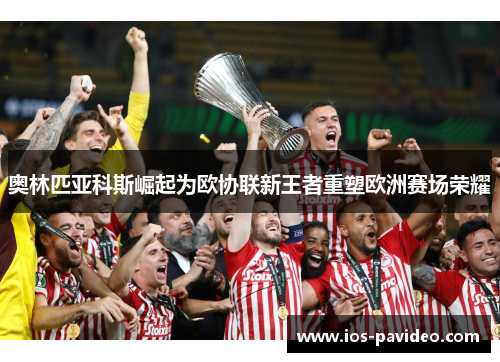 奥林匹亚科斯崛起为欧协联新王者重塑欧洲赛场荣耀