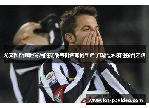 尤文图斯崛起背后的挑战与机遇如何塑造了现代足球的强者之路