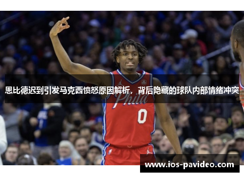 恩比德迟到引发马克西愤怒原因解析，背后隐藏的球队内部情绪冲突