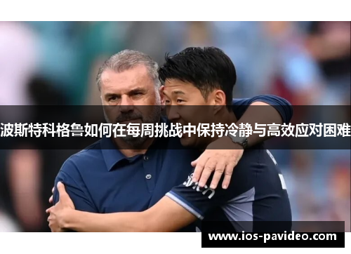 波斯特科格鲁如何在每周挑战中保持冷静与高效应对困难