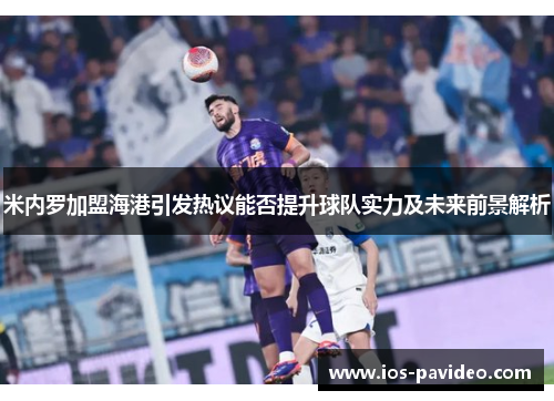 米内罗加盟海港引发热议能否提升球队实力及未来前景解析