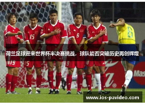 荷兰足球迎来世界杯半决赛挑战，球队能否突破历史再创辉煌