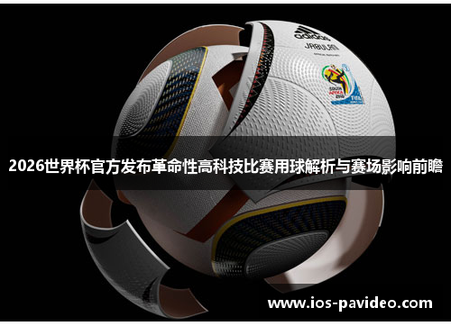 2026世界杯官方发布革命性高科技比赛用球解析与赛场影响前瞻