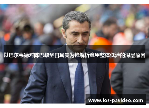 以巴尔韦德对阵巴黎圣日耳曼为镜解析意甲整体低迷的深层原因