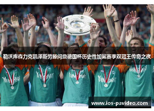 勒沃库森力克凯泽斯劳滕问鼎德国杯历史性加冕赛季双冠王传奇之夜