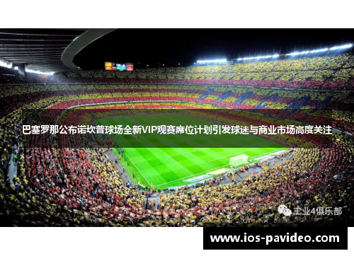 巴塞罗那公布诺坎普球场全新VIP观赛席位计划引发球迷与商业市场高度关注