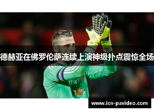 德赫亚在佛罗伦萨连续上演神级扑点震惊全场