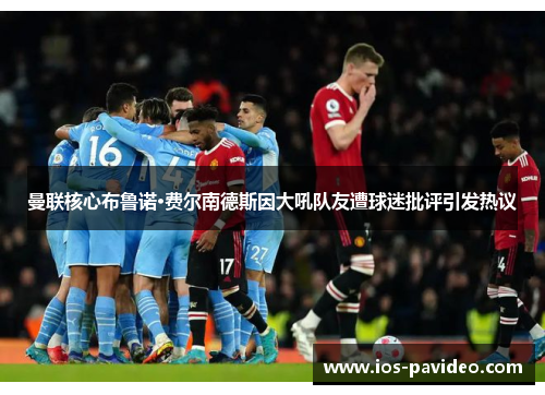 曼联核心布鲁诺·费尔南德斯因大吼队友遭球迷批评引发热议