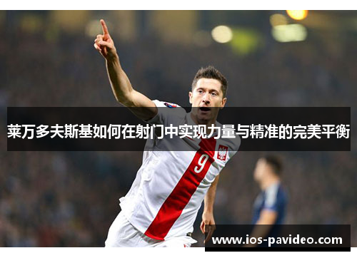 莱万多夫斯基如何在射门中实现力量与精准的完美平衡 莱万多夫斯基如何在射门中实现力量与精准的完美平衡