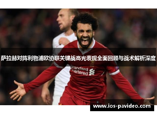 萨拉赫对阵利物浦欧协联关键战高光表现全面回顾与战术解析深度