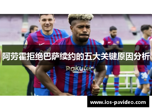 阿劳霍拒绝巴萨续约的五大关键原因分析