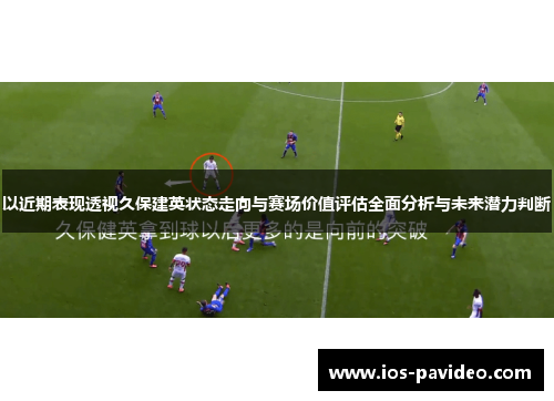 以近期表现透视久保建英状态走向与赛场价值评估全面分析与未来潜力判断
