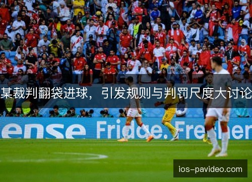 某裁判翻袋进球，引发规则与判罚尺度大讨论